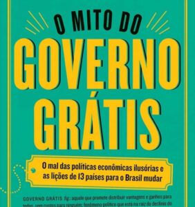 O mito do governo grátis: O mal das políticas econômicas ilusórias e as lições de 13 países para o Brasil mudar